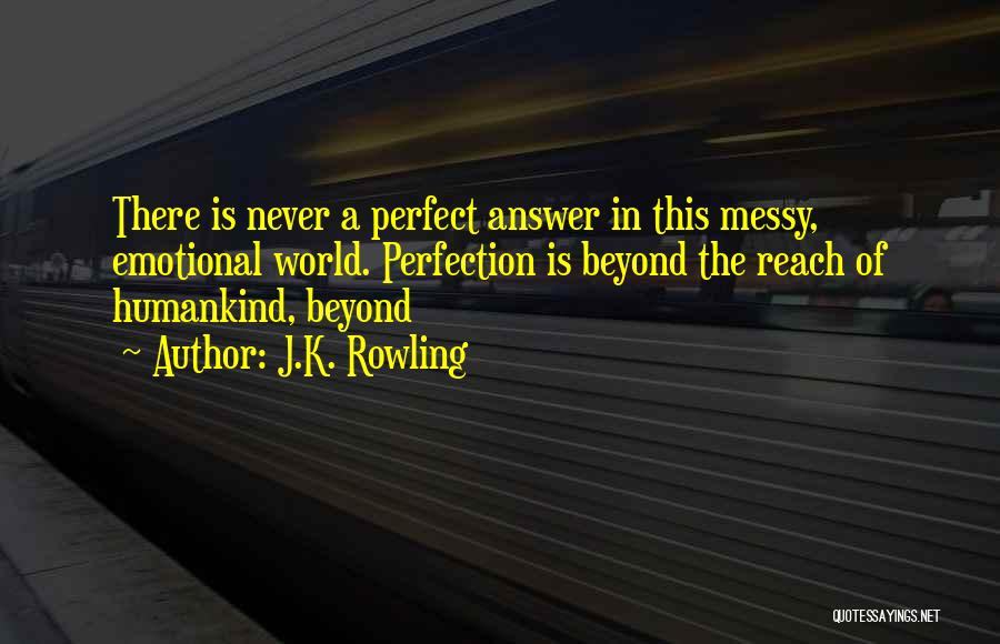J.K. Rowling Quotes: There Is Never A Perfect Answer In This Messy, Emotional World. Perfection Is Beyond The Reach Of Humankind, Beyond