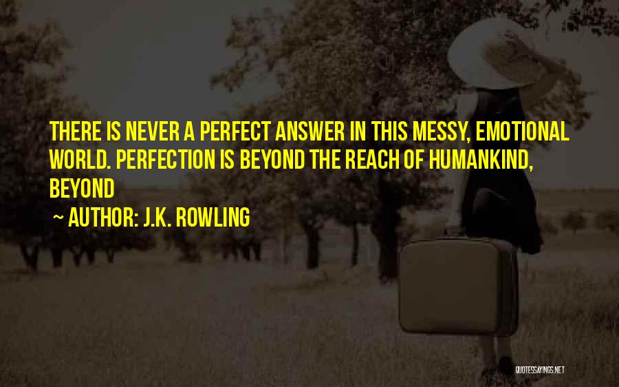 J.K. Rowling Quotes: There Is Never A Perfect Answer In This Messy, Emotional World. Perfection Is Beyond The Reach Of Humankind, Beyond