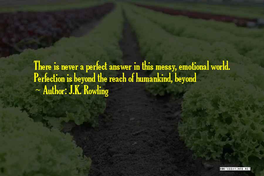 J.K. Rowling Quotes: There Is Never A Perfect Answer In This Messy, Emotional World. Perfection Is Beyond The Reach Of Humankind, Beyond