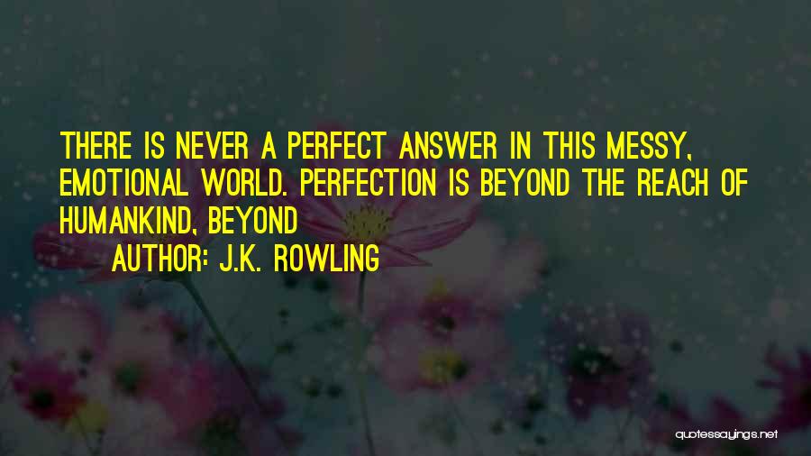 J.K. Rowling Quotes: There Is Never A Perfect Answer In This Messy, Emotional World. Perfection Is Beyond The Reach Of Humankind, Beyond