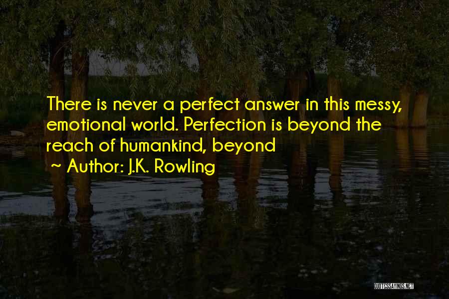 J.K. Rowling Quotes: There Is Never A Perfect Answer In This Messy, Emotional World. Perfection Is Beyond The Reach Of Humankind, Beyond
