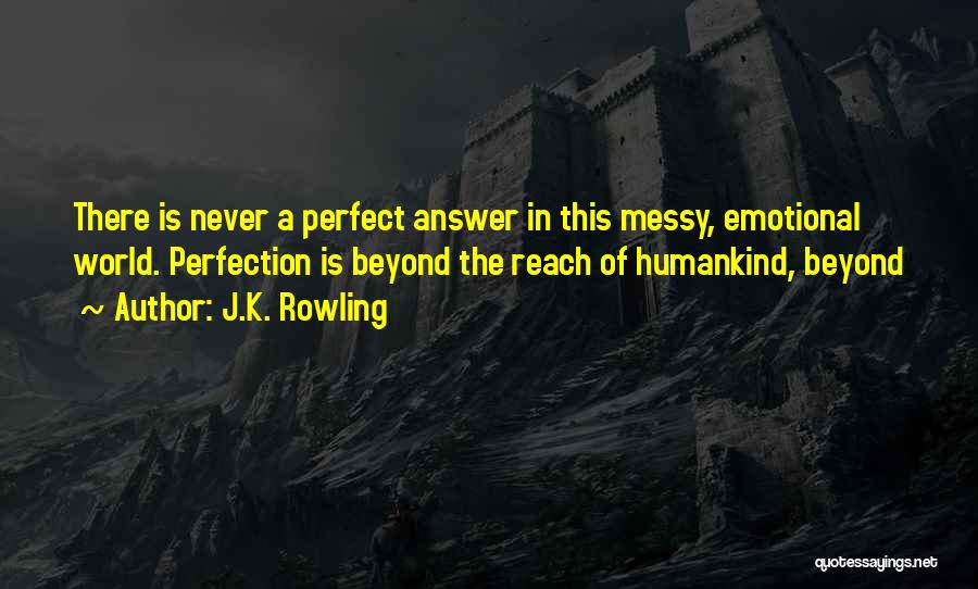 J.K. Rowling Quotes: There Is Never A Perfect Answer In This Messy, Emotional World. Perfection Is Beyond The Reach Of Humankind, Beyond