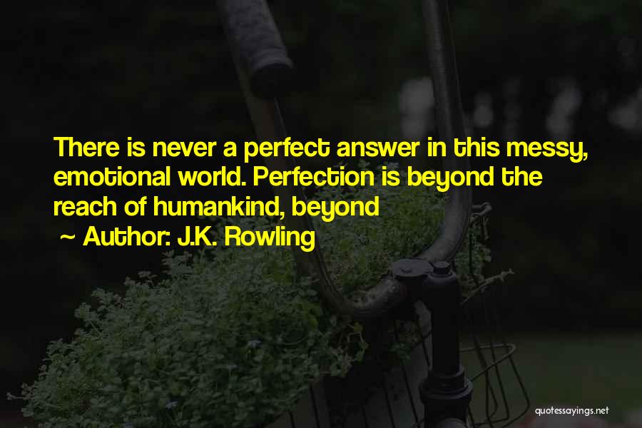 J.K. Rowling Quotes: There Is Never A Perfect Answer In This Messy, Emotional World. Perfection Is Beyond The Reach Of Humankind, Beyond