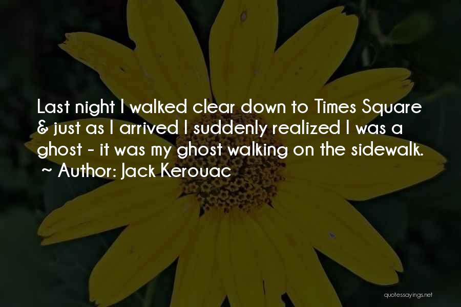 Jack Kerouac Quotes: Last Night I Walked Clear Down To Times Square & Just As I Arrived I Suddenly Realized I Was A
