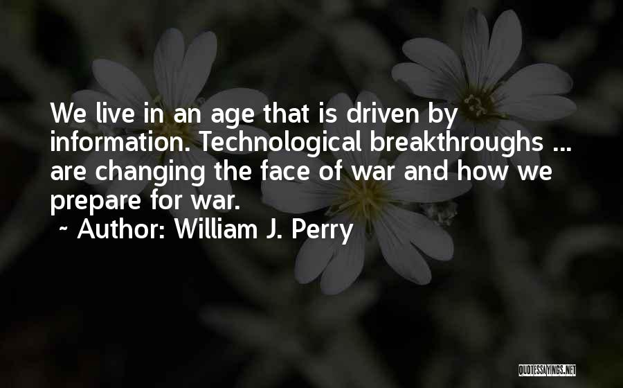 William J. Perry Quotes: We Live In An Age That Is Driven By Information. Technological Breakthroughs ... Are Changing The Face Of War And