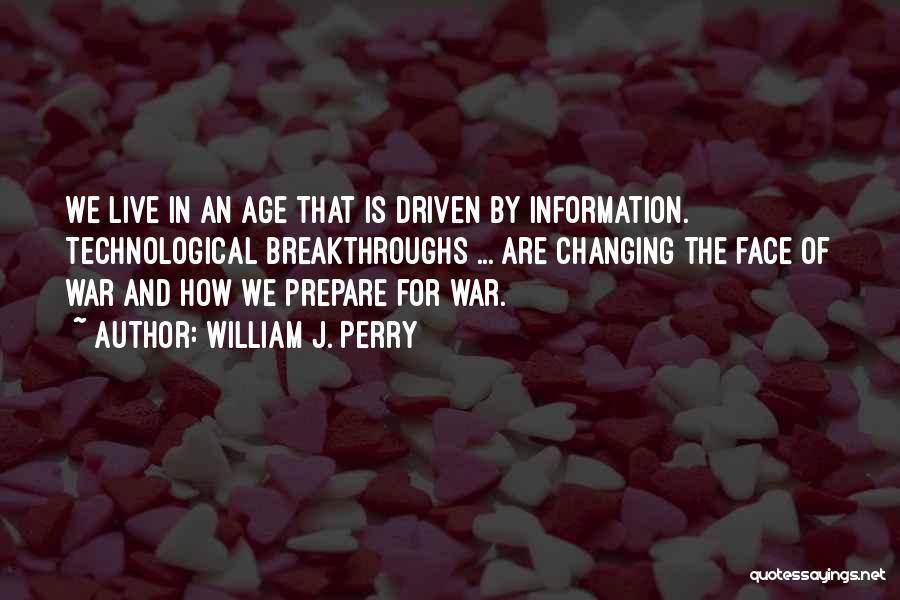 William J. Perry Quotes: We Live In An Age That Is Driven By Information. Technological Breakthroughs ... Are Changing The Face Of War And