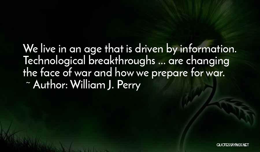 William J. Perry Quotes: We Live In An Age That Is Driven By Information. Technological Breakthroughs ... Are Changing The Face Of War And