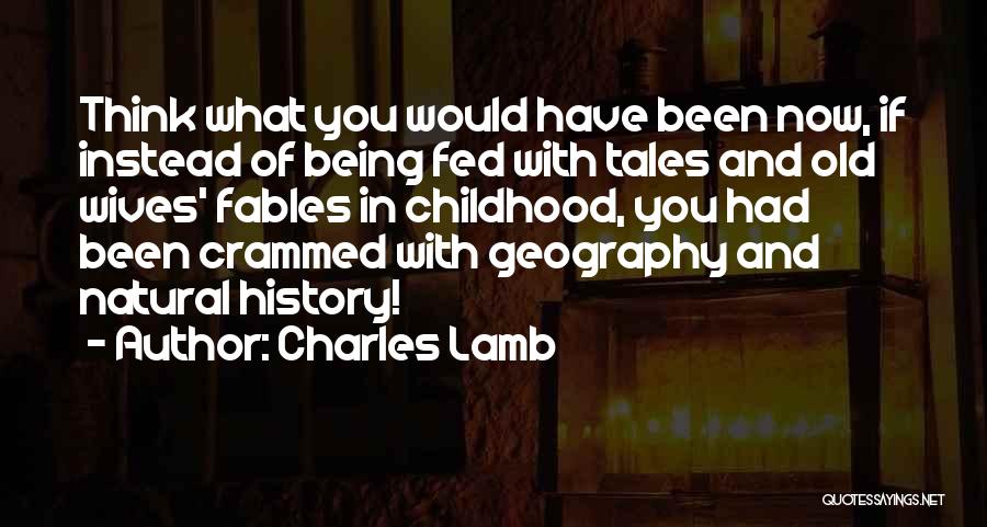 Charles Lamb Quotes: Think What You Would Have Been Now, If Instead Of Being Fed With Tales And Old Wives' Fables In Childhood,