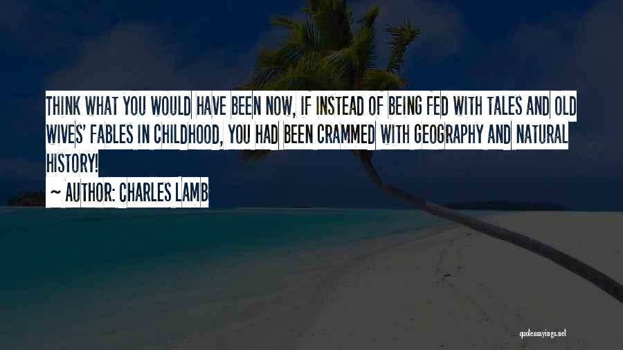 Charles Lamb Quotes: Think What You Would Have Been Now, If Instead Of Being Fed With Tales And Old Wives' Fables In Childhood,