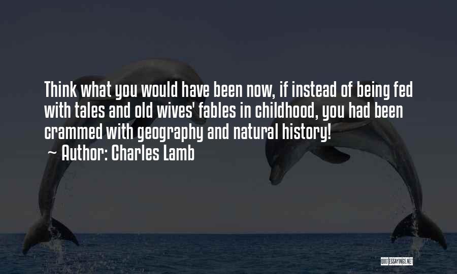 Charles Lamb Quotes: Think What You Would Have Been Now, If Instead Of Being Fed With Tales And Old Wives' Fables In Childhood,