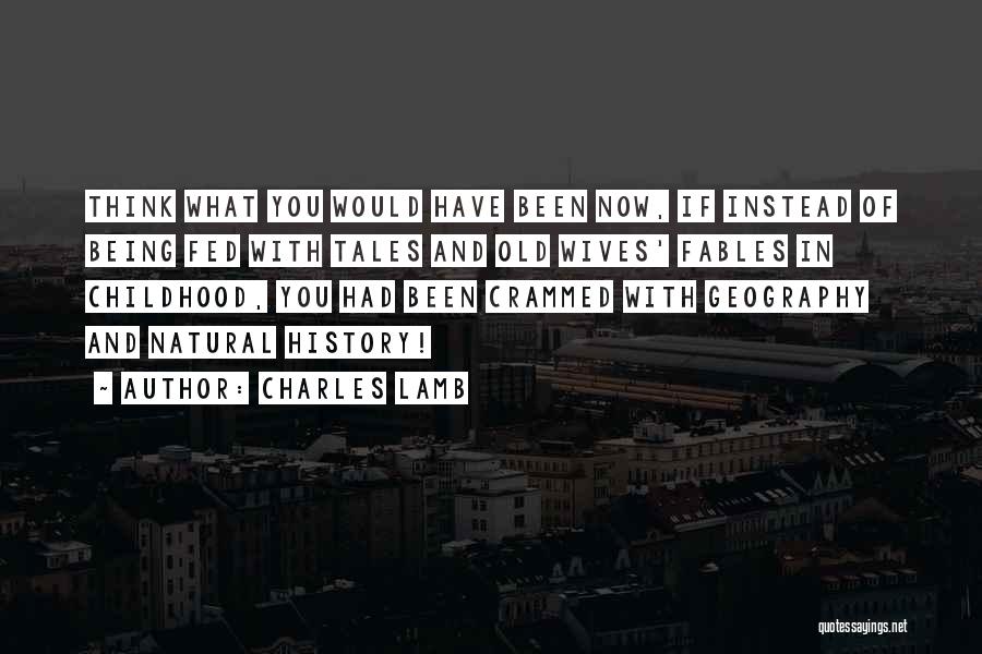 Charles Lamb Quotes: Think What You Would Have Been Now, If Instead Of Being Fed With Tales And Old Wives' Fables In Childhood,