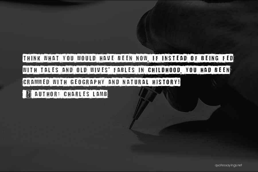 Charles Lamb Quotes: Think What You Would Have Been Now, If Instead Of Being Fed With Tales And Old Wives' Fables In Childhood,