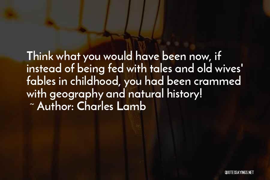Charles Lamb Quotes: Think What You Would Have Been Now, If Instead Of Being Fed With Tales And Old Wives' Fables In Childhood,