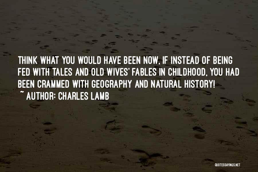 Charles Lamb Quotes: Think What You Would Have Been Now, If Instead Of Being Fed With Tales And Old Wives' Fables In Childhood,