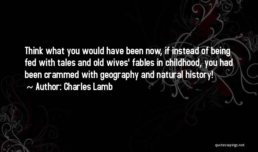 Charles Lamb Quotes: Think What You Would Have Been Now, If Instead Of Being Fed With Tales And Old Wives' Fables In Childhood,