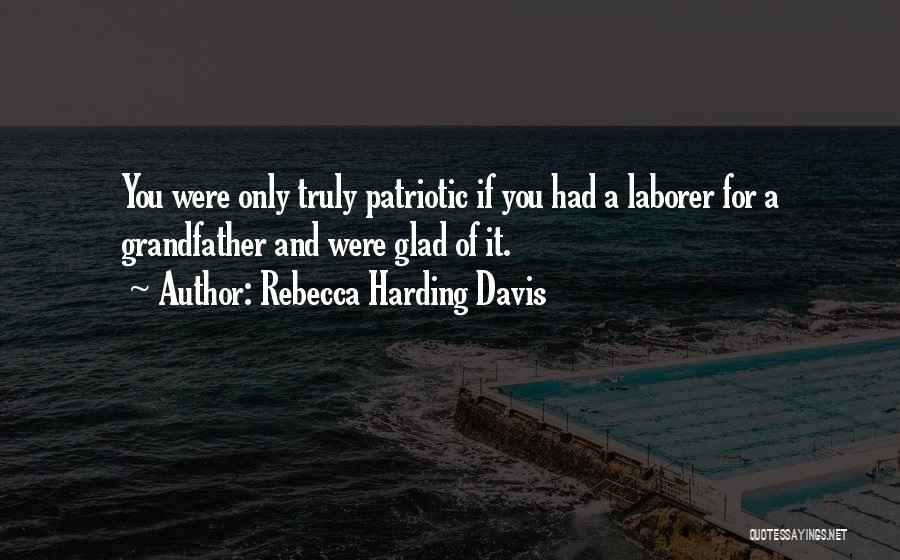 Rebecca Harding Davis Quotes: You Were Only Truly Patriotic If You Had A Laborer For A Grandfather And Were Glad Of It.