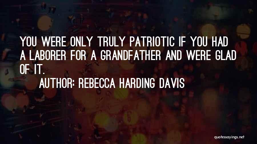 Rebecca Harding Davis Quotes: You Were Only Truly Patriotic If You Had A Laborer For A Grandfather And Were Glad Of It.