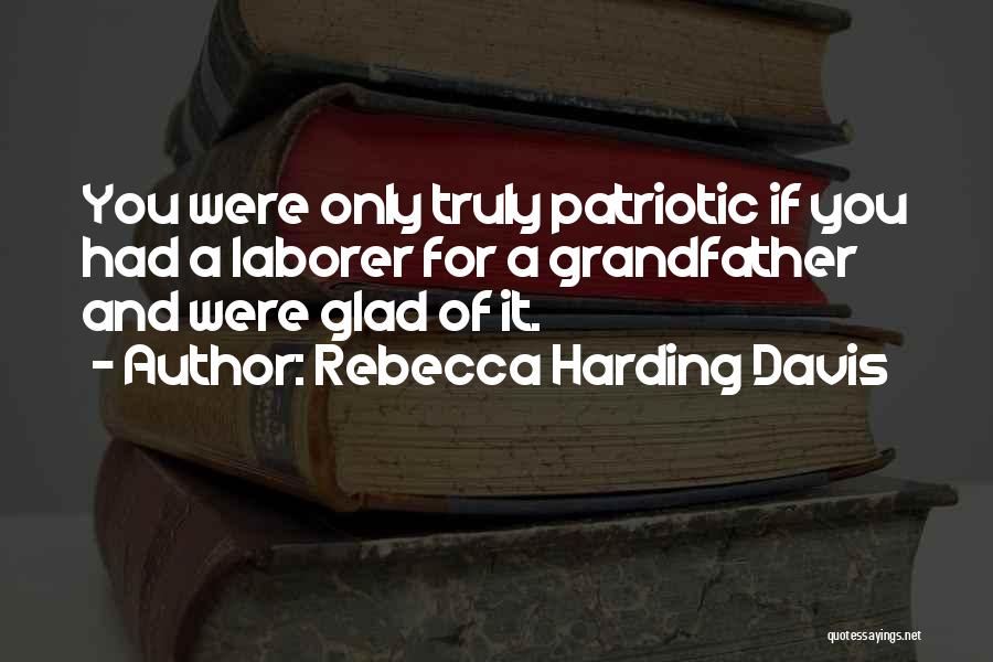 Rebecca Harding Davis Quotes: You Were Only Truly Patriotic If You Had A Laborer For A Grandfather And Were Glad Of It.