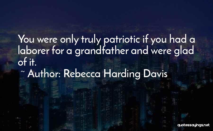 Rebecca Harding Davis Quotes: You Were Only Truly Patriotic If You Had A Laborer For A Grandfather And Were Glad Of It.