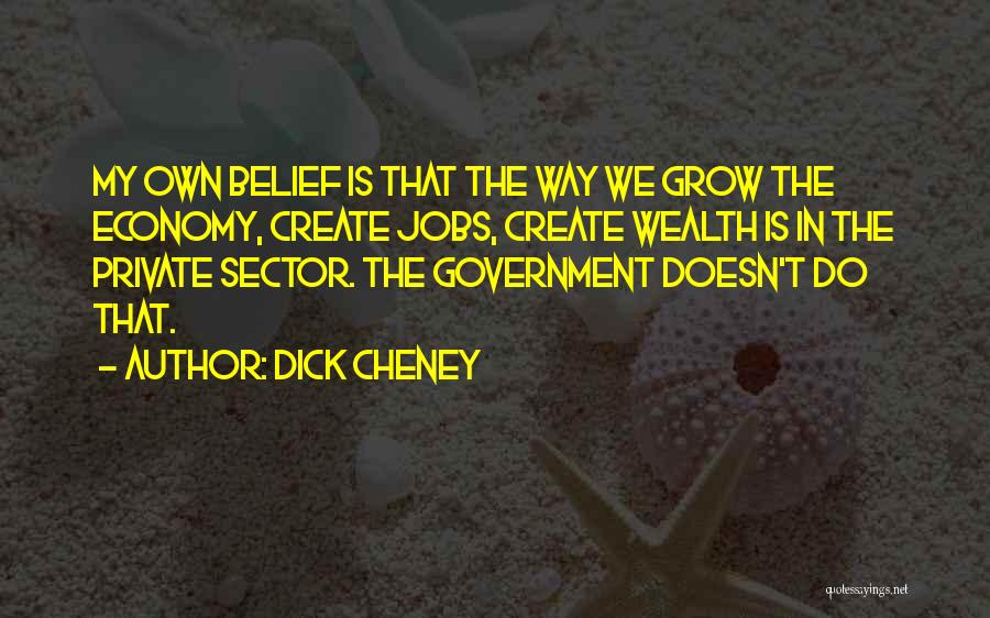 Dick Cheney Quotes: My Own Belief Is That The Way We Grow The Economy, Create Jobs, Create Wealth Is In The Private Sector.