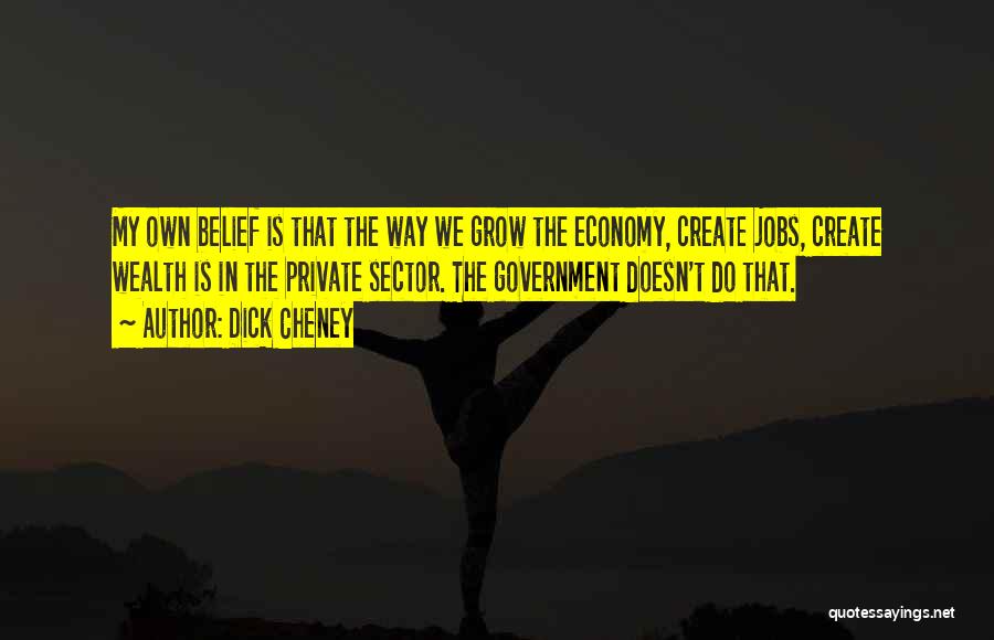 Dick Cheney Quotes: My Own Belief Is That The Way We Grow The Economy, Create Jobs, Create Wealth Is In The Private Sector.