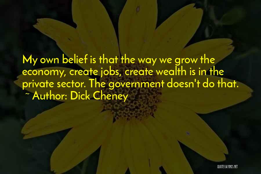 Dick Cheney Quotes: My Own Belief Is That The Way We Grow The Economy, Create Jobs, Create Wealth Is In The Private Sector.
