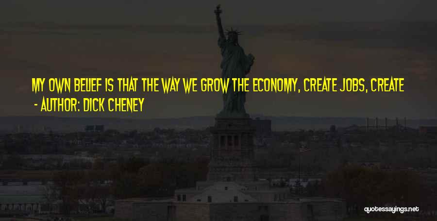 Dick Cheney Quotes: My Own Belief Is That The Way We Grow The Economy, Create Jobs, Create Wealth Is In The Private Sector.