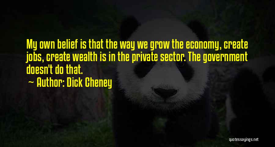Dick Cheney Quotes: My Own Belief Is That The Way We Grow The Economy, Create Jobs, Create Wealth Is In The Private Sector.