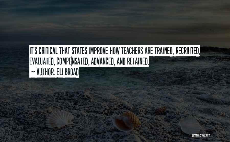 Eli Broad Quotes: It's Critical That States Improve How Teachers Are Trained, Recruited, Evaluated, Compensated, Advanced, And Retained.