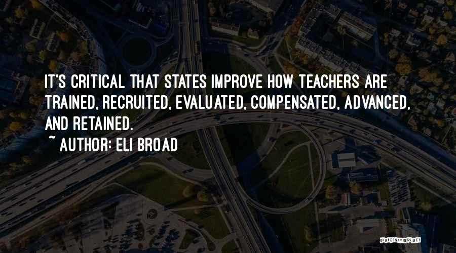 Eli Broad Quotes: It's Critical That States Improve How Teachers Are Trained, Recruited, Evaluated, Compensated, Advanced, And Retained.