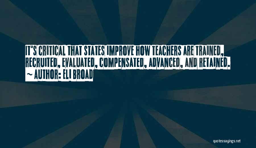 Eli Broad Quotes: It's Critical That States Improve How Teachers Are Trained, Recruited, Evaluated, Compensated, Advanced, And Retained.