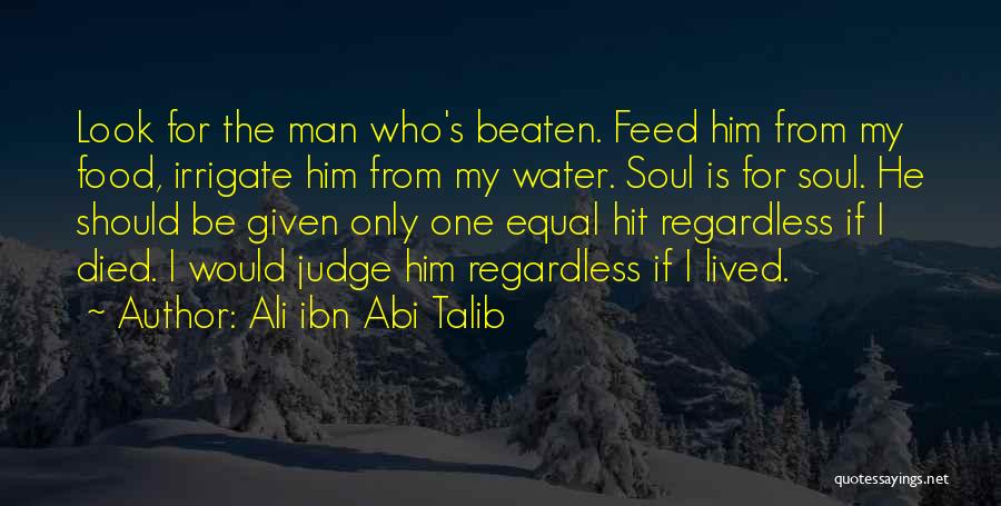 Ali Ibn Abi Talib Quotes: Look For The Man Who's Beaten. Feed Him From My Food, Irrigate Him From My Water. Soul Is For Soul.