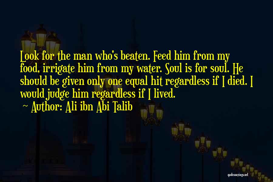 Ali Ibn Abi Talib Quotes: Look For The Man Who's Beaten. Feed Him From My Food, Irrigate Him From My Water. Soul Is For Soul.