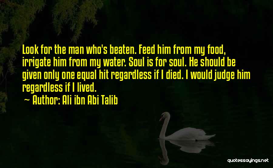Ali Ibn Abi Talib Quotes: Look For The Man Who's Beaten. Feed Him From My Food, Irrigate Him From My Water. Soul Is For Soul.