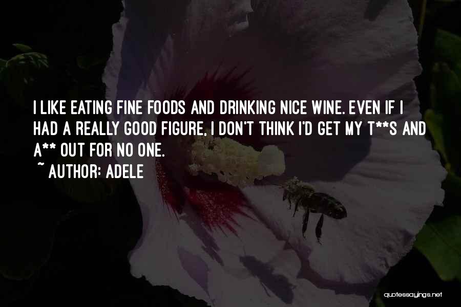 Adele Quotes: I Like Eating Fine Foods And Drinking Nice Wine. Even If I Had A Really Good Figure, I Don't Think