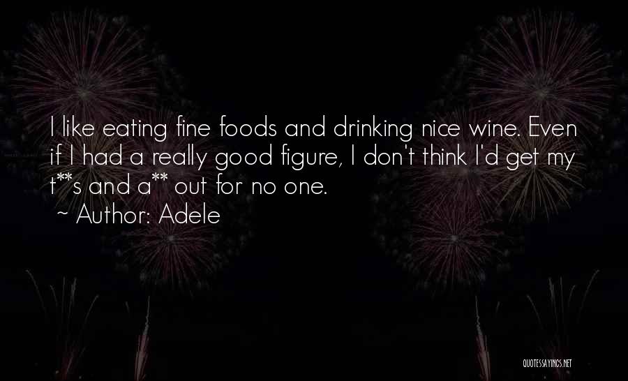 Adele Quotes: I Like Eating Fine Foods And Drinking Nice Wine. Even If I Had A Really Good Figure, I Don't Think