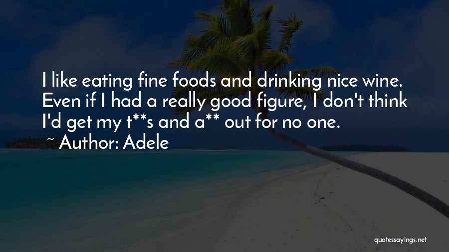 Adele Quotes: I Like Eating Fine Foods And Drinking Nice Wine. Even If I Had A Really Good Figure, I Don't Think