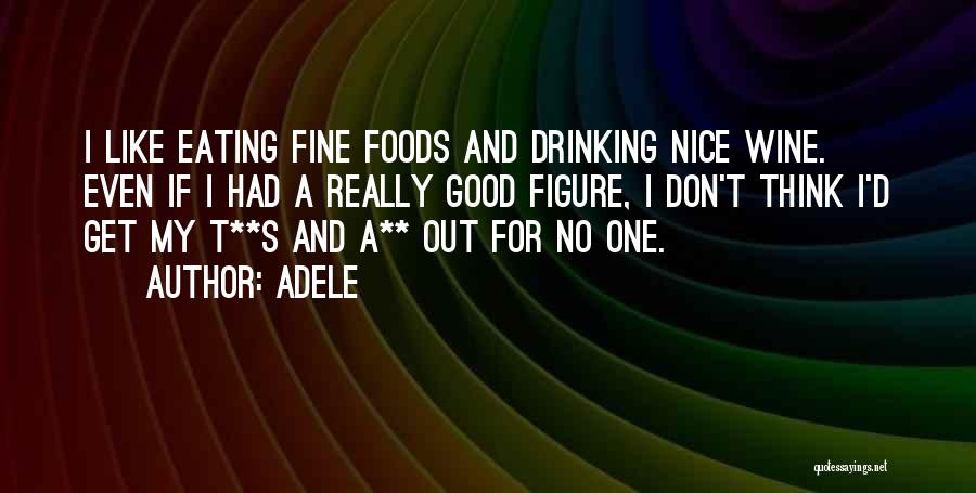 Adele Quotes: I Like Eating Fine Foods And Drinking Nice Wine. Even If I Had A Really Good Figure, I Don't Think