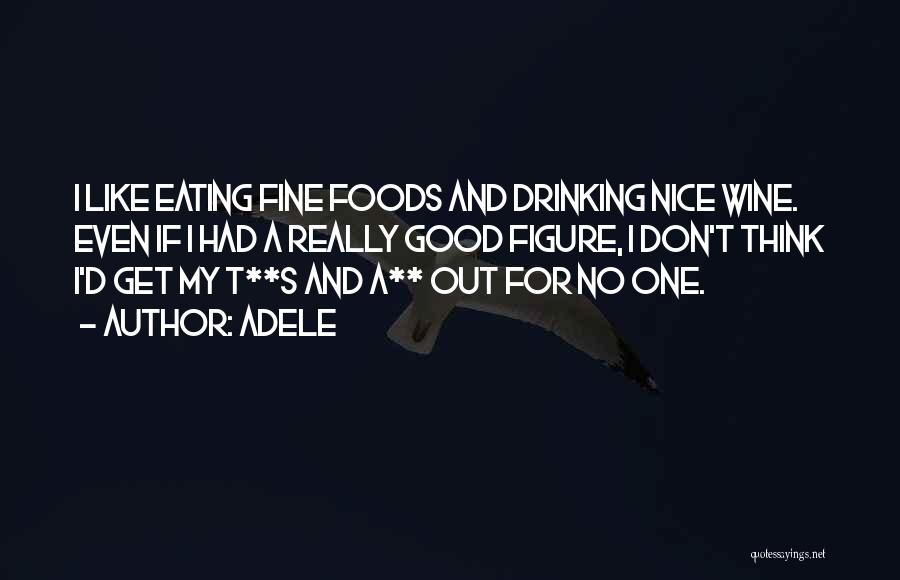 Adele Quotes: I Like Eating Fine Foods And Drinking Nice Wine. Even If I Had A Really Good Figure, I Don't Think