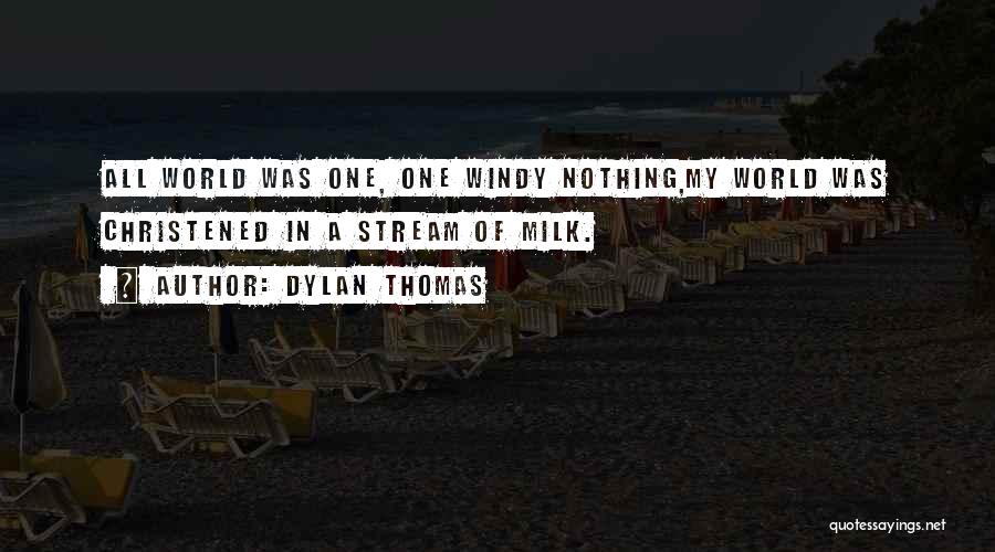 Dylan Thomas Quotes: All World Was One, One Windy Nothing,my World Was Christened In A Stream Of Milk.
