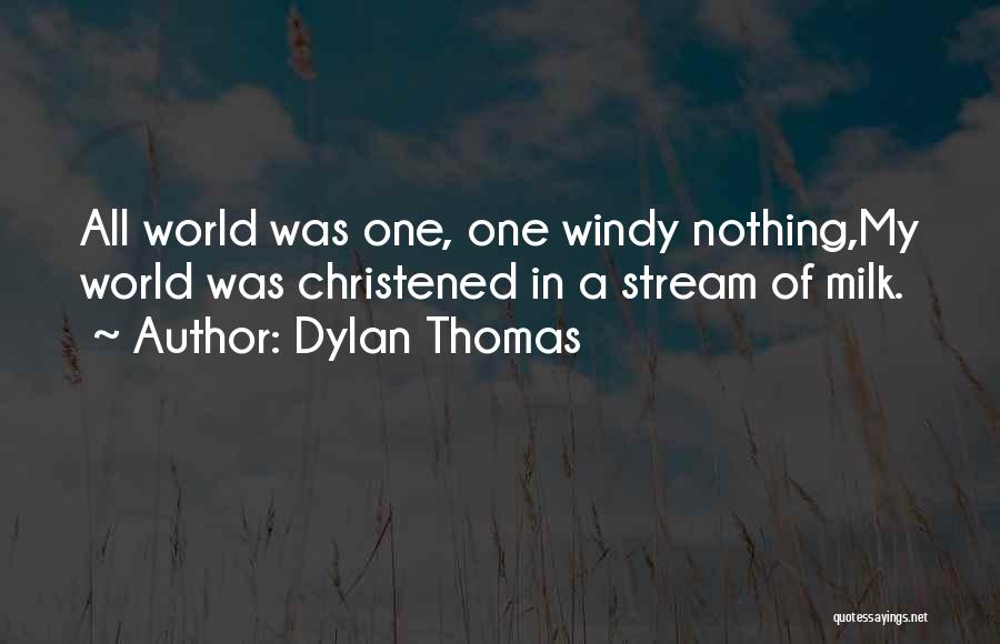Dylan Thomas Quotes: All World Was One, One Windy Nothing,my World Was Christened In A Stream Of Milk.