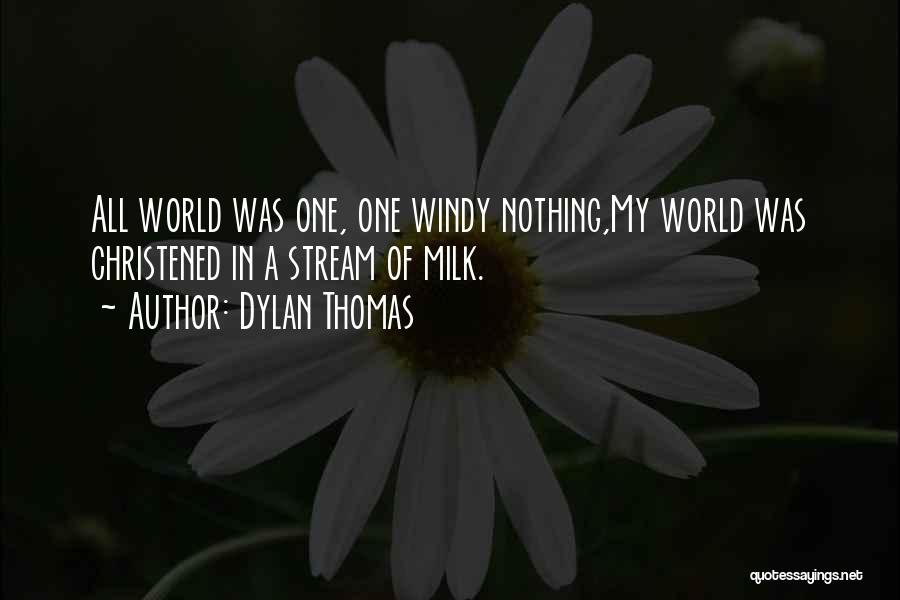 Dylan Thomas Quotes: All World Was One, One Windy Nothing,my World Was Christened In A Stream Of Milk.