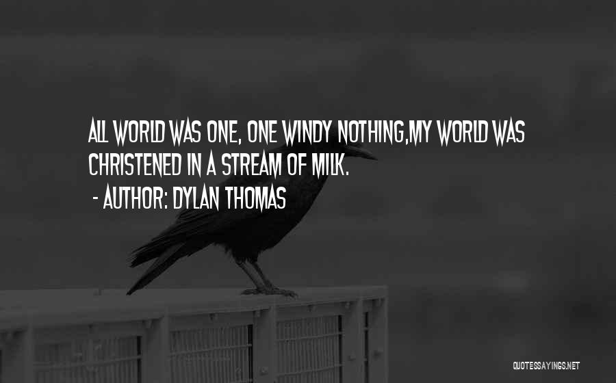 Dylan Thomas Quotes: All World Was One, One Windy Nothing,my World Was Christened In A Stream Of Milk.