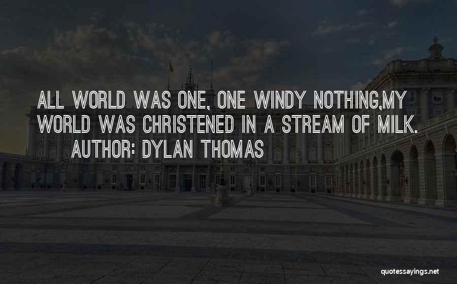Dylan Thomas Quotes: All World Was One, One Windy Nothing,my World Was Christened In A Stream Of Milk.
