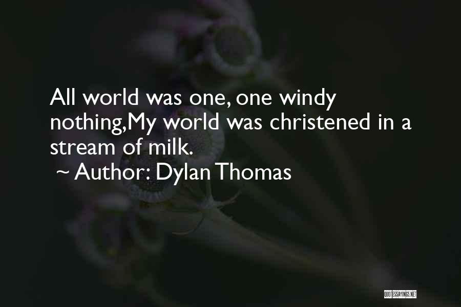 Dylan Thomas Quotes: All World Was One, One Windy Nothing,my World Was Christened In A Stream Of Milk.