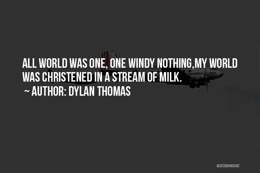 Dylan Thomas Quotes: All World Was One, One Windy Nothing,my World Was Christened In A Stream Of Milk.