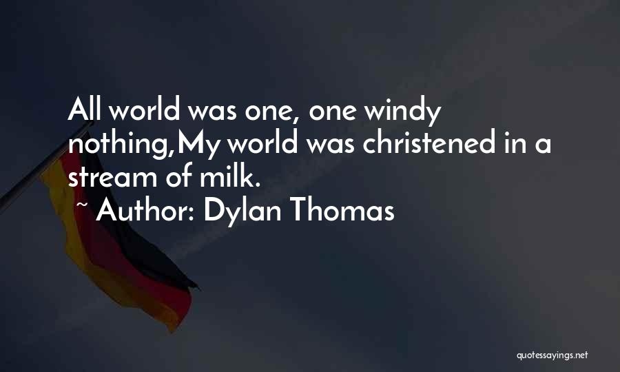 Dylan Thomas Quotes: All World Was One, One Windy Nothing,my World Was Christened In A Stream Of Milk.