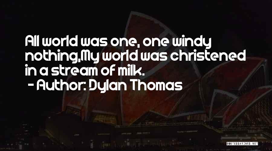Dylan Thomas Quotes: All World Was One, One Windy Nothing,my World Was Christened In A Stream Of Milk.
