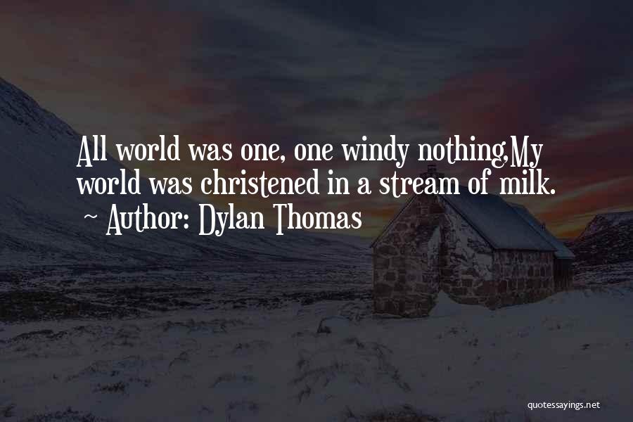 Dylan Thomas Quotes: All World Was One, One Windy Nothing,my World Was Christened In A Stream Of Milk.
