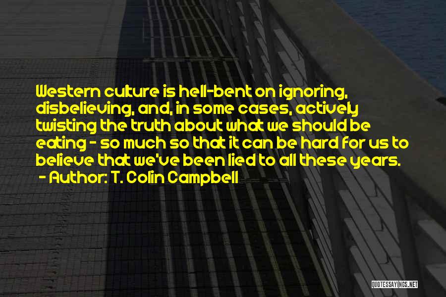 T. Colin Campbell Quotes: Western Culture Is Hell-bent On Ignoring, Disbelieving, And, In Some Cases, Actively Twisting The Truth About What We Should Be